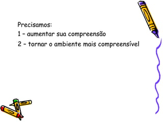Precisamos: 1 – aumentar sua compreensão2 – tornar o ambiente mais compreensível