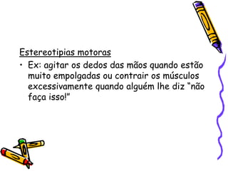 Estereotipias motorasEx: agitar os dedos das mãos quando estão muito empolgadas ou contrair os músculos excessivamente quando alguém lhe diz “não faça isso!”