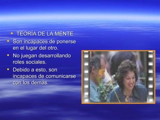  TEORÍA DE LA MENTE
 Son incapaces de ponerse
  en el lugar del otro.
 No juegan desarrollando
  roles sociales.
 Debido a esto, son
  incapaces de comunicarse
  con los demás.
 