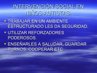 INTERVENCIÓN SOCIAL EN
       NIÑOS AUTISTAS.
 TRABAJAR EN UN AMBIENTE
  ESTRUCTURADO LES DA SEGURIDAD.
 UTILIZAR REFORZADORES
  PODEROSOS.
 ENSEÑARLES A SALUDAR, GUARDAR
  TURNOS, COOPERAR ETC
 