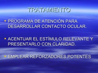 TRATAMIENTO
 PROGRAMA DE ATENCIÓN PARA
  DESARROLLAR CONTACTO OCULAR.

 ACENTUAR EL ESTÍMULO RELEVANTE Y
  PRESENTARLO CON CLARIDAD.

 EMPLEAR REFORZADORES POTENTES
 
