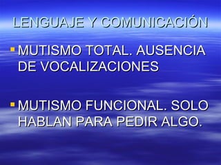 LENGUAJE Y COMUNICACIÓN

 MUTISMO TOTAL. AUSENCIA
  DE VOCALIZACIONES

 MUTISMO FUNCIONAL. SOLO
  HABLAN PARA PEDIR ALGO.
 