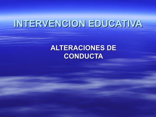 INTERVENCION EDUCATIVA

      ALTERACIONES DE
         CONDUCTA
 