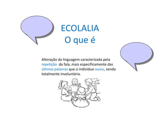ECOLALIA
            O que é
Alteração da linguagem caracterizada pela
repetição da fala, mais especificamente das
últimas palavras que o indivíduo ouviu, sendo
totalmente involuntária.
 