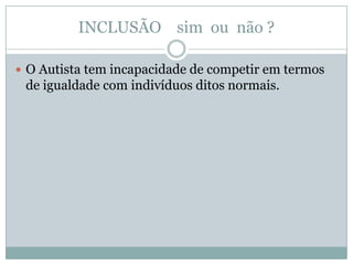 INCLUSÃO sim ou não ?

 O Autista tem incapacidade de competir em termos
 de igualdade com indivíduos ditos normais.
 