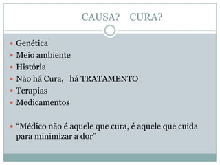 CAUSA? CURA?

 Genética
 Meio ambiente
 História
 Não há Cura, há TRATAMENTO
 Terapias
 Medicamentos


 “Médico não é aquele que cura, é aquele que cuida
 para minimizar a dor”
 