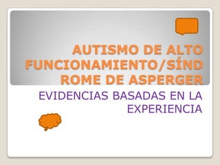AUTISMO DE ALTO
FUNCIONAMIENTO/SÍND
    ROME DE ASPERGER
 EVIDENCIAS BASADAS EN LA
              EXPERIENCIA
 