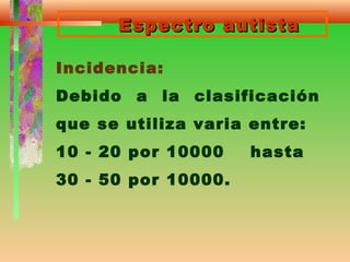 Espectro autistaEspectro autista
Incidencia:
Debido a la clasificación
que se utiliza varia entre:
10 - 20 por 10000 hasta
30 - 50 por 10000.
 