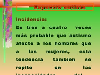 Espectro autistaEspectro autista
Incidencia:
Es tres a cuatro veces
más probable que autismo
afecte a los hombres que
a las mujeres, esta
tendencia también se
repite en las
 