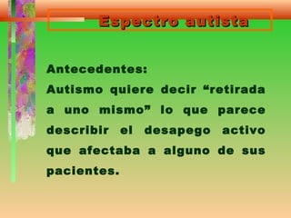Espectro autistaEspectro autista
Antecedentes:
Autismo quiere decir “retirada
a uno mismo” lo que parece
describir el desapego activo
que afectaba a alguno de sus
pacientes.
 