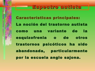 Espectro autistaEspectro autista
Características principales:
La noción del trastorno autista
como una variante de la
esquizofrenia o de otros
trastornos psicóticos ha sido
abandonada, particularmente
por la escuela anglo sajona.
 