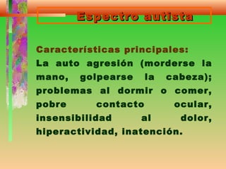 Espectro autistaEspectro autista
Características principales:
La auto agresión (morderse la
mano, golpearse la cabeza);
problemas al dormir o comer,
pobre contacto ocular,
insensibilidad al dolor,
hiperactividad, inatención.
 
