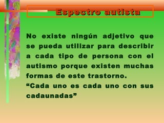 Espectro autistaEspectro autista
No existe ningún adjetivo que
se pueda utilizar para describir
a cada tipo de persona con el
autismo porque existen muchas
formas de este trastorno.
“Cada uno es cada uno con sus
cadaunadas”
 