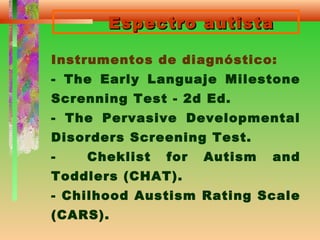 Espectro autistaEspectro autista
Instrumentos de diagnóstico:
- The Early Languaje Milestone
Screnning Test - 2d Ed.
- The Pervasive Developmental
Disorders Screening Test.
- Cheklist for Autism and
Toddlers (CHAT).
- Chilhood Austism Rating Scale
(CARS).
 