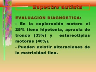 Espectro autistaEspectro autista
EVALUACIÓN DIAGNÓSTICA:
- En la exploración motora el
25% tiene hipotonia, apraxia de
tronco (33%) y estereotipias
motoras (40%).
- Pueden existir alteraciones de
la motricidad fina.
 
