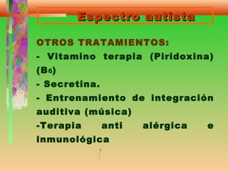 Espectro autistaEspectro autista
OTROS TRATAMIENTOS:
- Vitamino terapia (Piridoxina)
(B6)
- Secretina.
- Entrenamiento de integración
auditiva (música)
-Terapia anti alérgica e
inmunológica
 