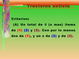 Trastorno autistaTrastorno autista
Criterios:
(A) Un total de 6 (o mas) ítems
de (1) (2) y (3). Con por lo menos
dos de (1), y un o de (2) y de (3).
 