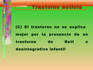 Trastorno autistaTrastorno autista
(C) El trastorno no se explica
mejor por la presencia de un
trastorno de Rett o
desintegrativo infantil
 