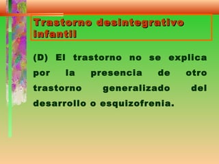 Trastorno desintegrativoTrastorno desintegrativo
infantilinfantil
(D) El trastorno no se explica
por la presencia de otro
trastorno generalizado del
desarrollo o esquizofrenia.
 