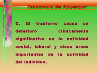Trastorno de AspergerTrastorno de Asperger
C. El trastorno causa un
deterioro clínicamente
significativo en la actividad
social, laboral y otras áreas
importantes de la actividad
del individuo.
 