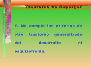 Trastorno de AspergerTrastorno de Asperger
F. No cumple los criterios de
otro trastorno generalizado
del desarrollo ni
esquizofrenia.
 