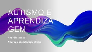 AUTISMO E
APRENDIZA
GEM
Andréia Rangel
Neuropsicopedagoga clínica
 