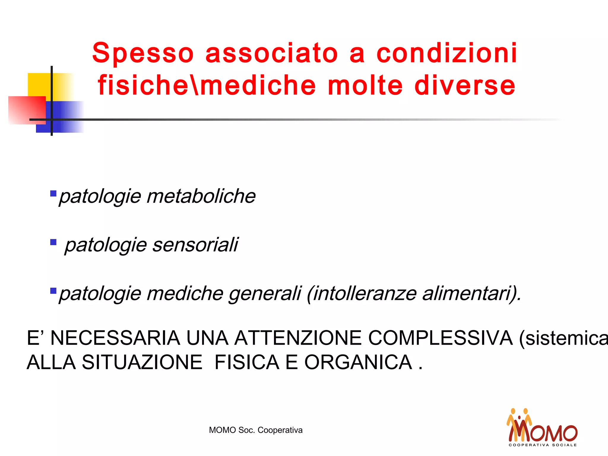 patologie metaboliche
 patologie sensoriali
patologie mediche generali (intolleranze alimentari).
Spesso associato a condizioni
fisichemediche molte diverse
E’ NECESSARIA UNA ATTENZIONE COMPLESSIVA (sistemica
ALLA SITUAZIONE FISICA E ORGANICA .
MOMO Soc. Cooperativa
 
