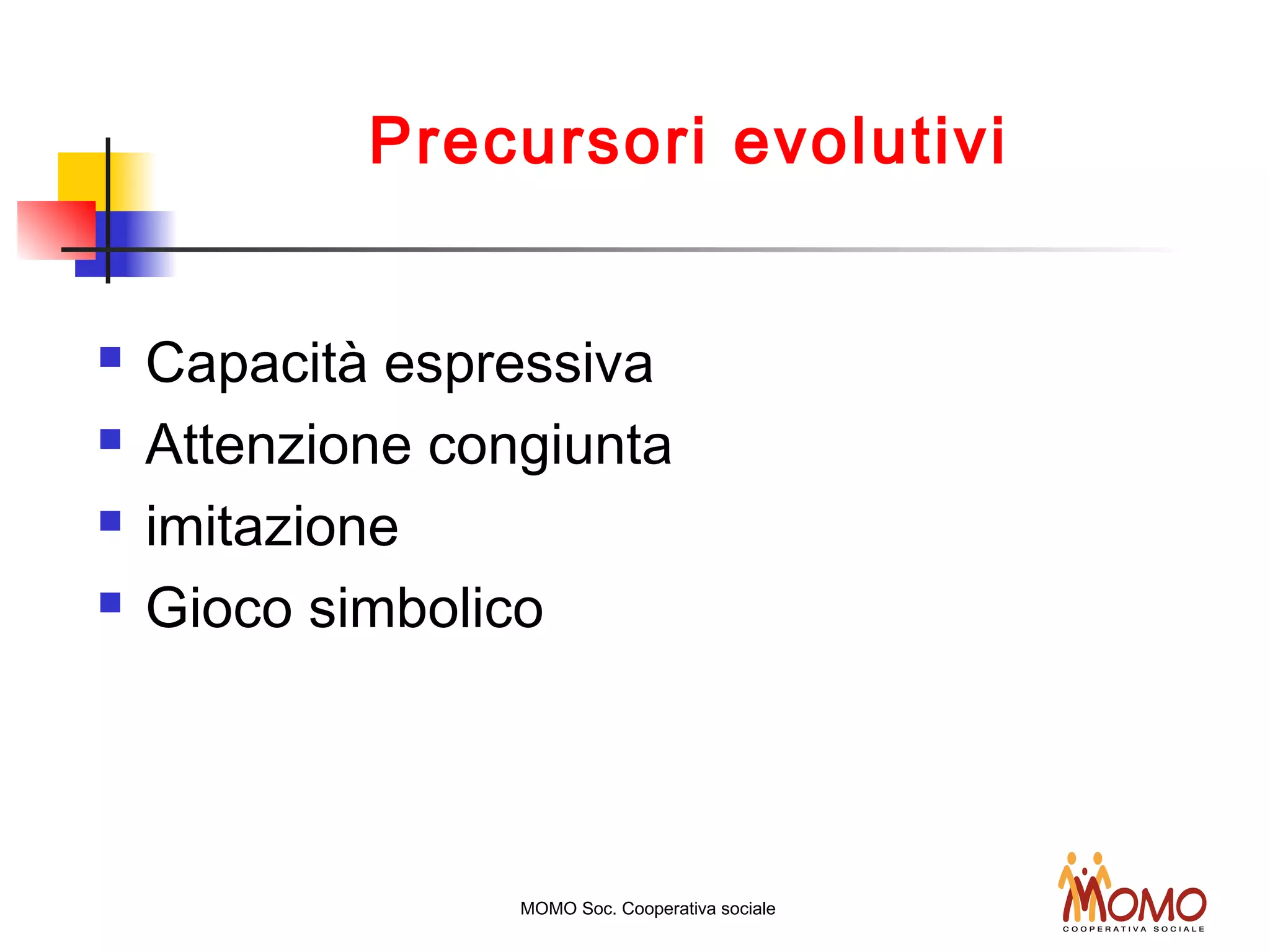 Precursori evolutivi
 Capacità espressiva
 Attenzione congiunta
 imitazione
 Gioco simbolico
MOMO Soc. Cooperativa sociale
 
