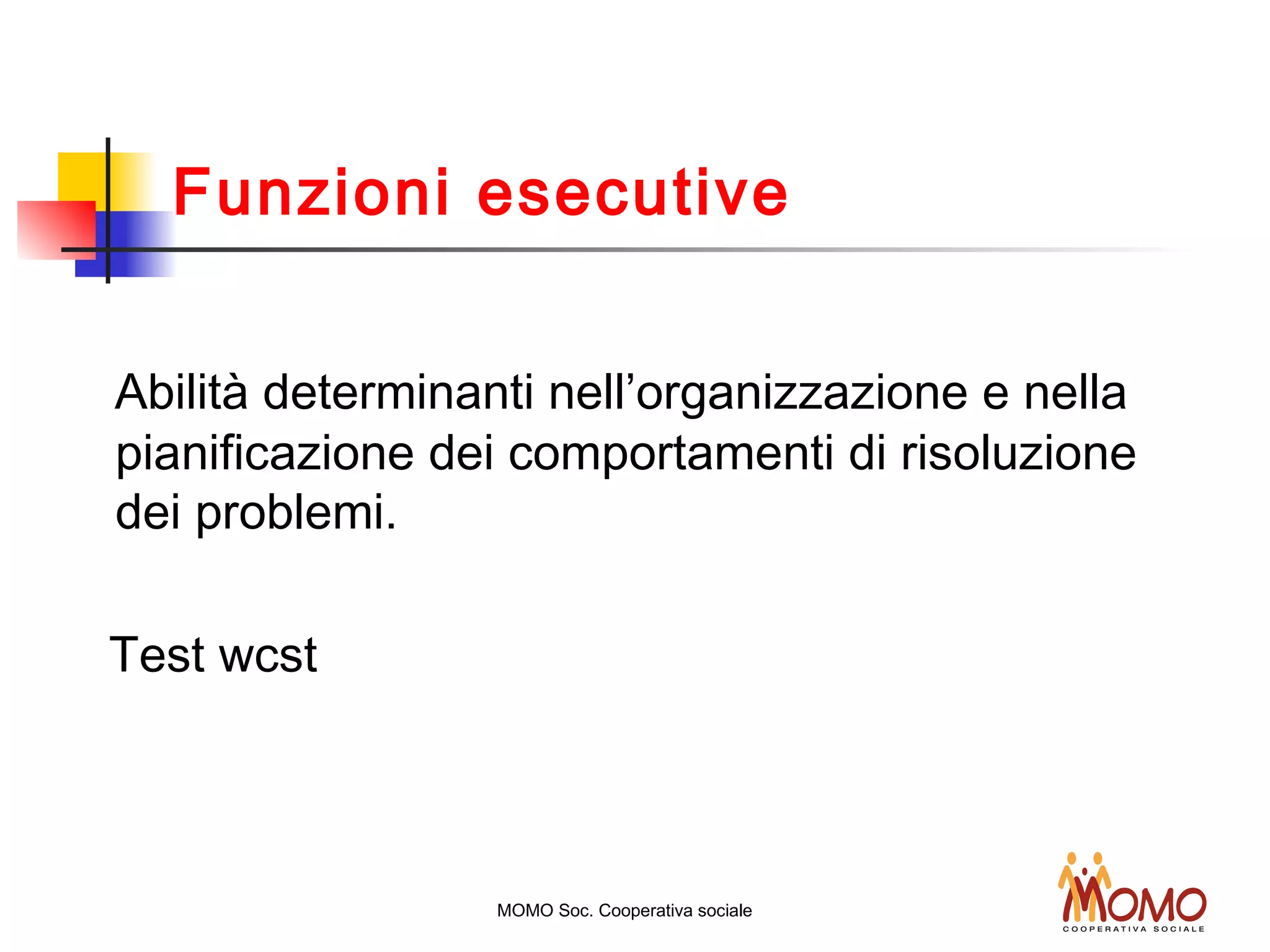 Funzioni esecutive
Abilità determinanti nell’organizzazione e nella
pianificazione dei comportamenti di risoluzione
dei problemi.
Test wcst
MOMO Soc. Cooperativa sociale
 