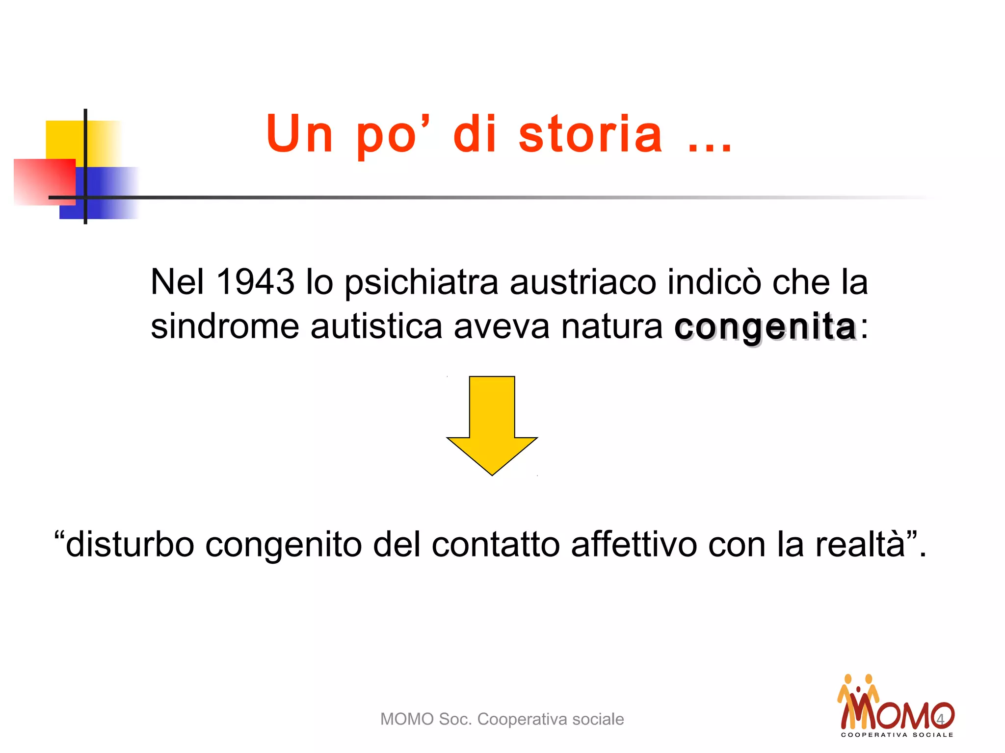 MOMO Soc. Cooperativa sociale 4
Nel 1943 lo psichiatra austriaco indicò che la
sindrome autistica aveva natura congenitacongenita:
“disturbo congenito del contatto affettivo con la realtà”.
Un po’ di storia …
 