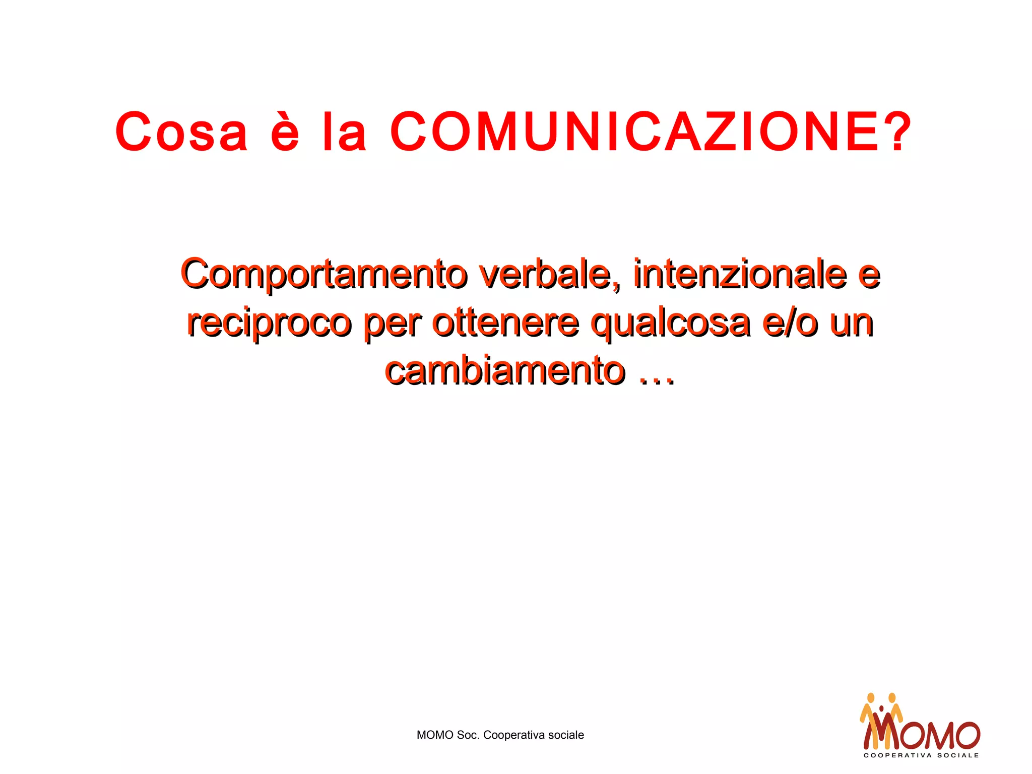 Cosa è la COMUNICAZIONE?
Comportamento verbale, intenzionale eComportamento verbale, intenzionale e
reciproco per ottenere qualcosa e/o unreciproco per ottenere qualcosa e/o un
cambiamento …cambiamento …
MOMO Soc. Cooperativa sociale
 