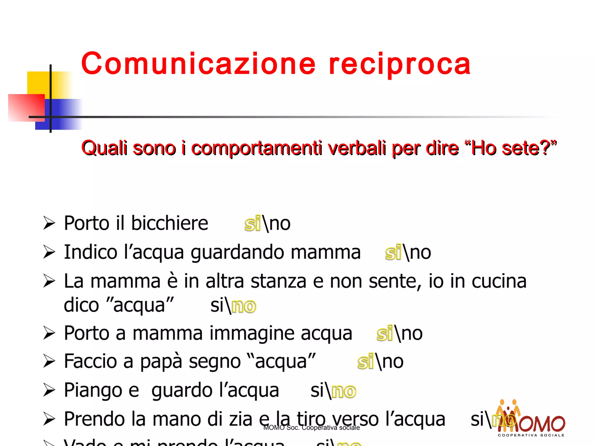 Comunicazione reciproca
Quali sono i comportamenti verbali per dire “Ho sete?”Quali sono i comportamenti verbali per dire “Ho sete?”
MOMO Soc. Cooperativa sociale
 