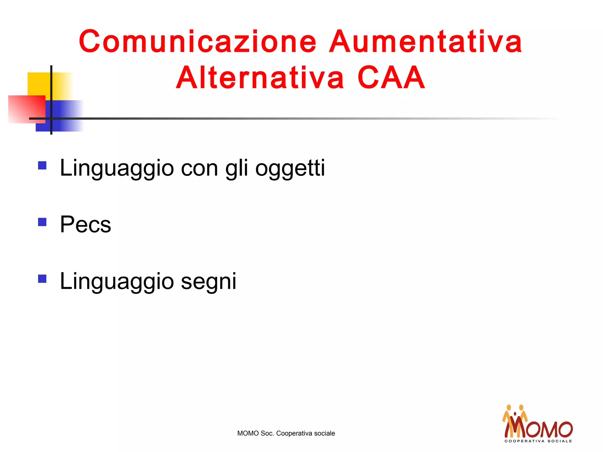 Comunicazione Aumentativa
Alternativa CAA
 Linguaggio con gli oggetti
 Pecs
 Linguaggio segni
MOMO Soc. Cooperativa sociale
 