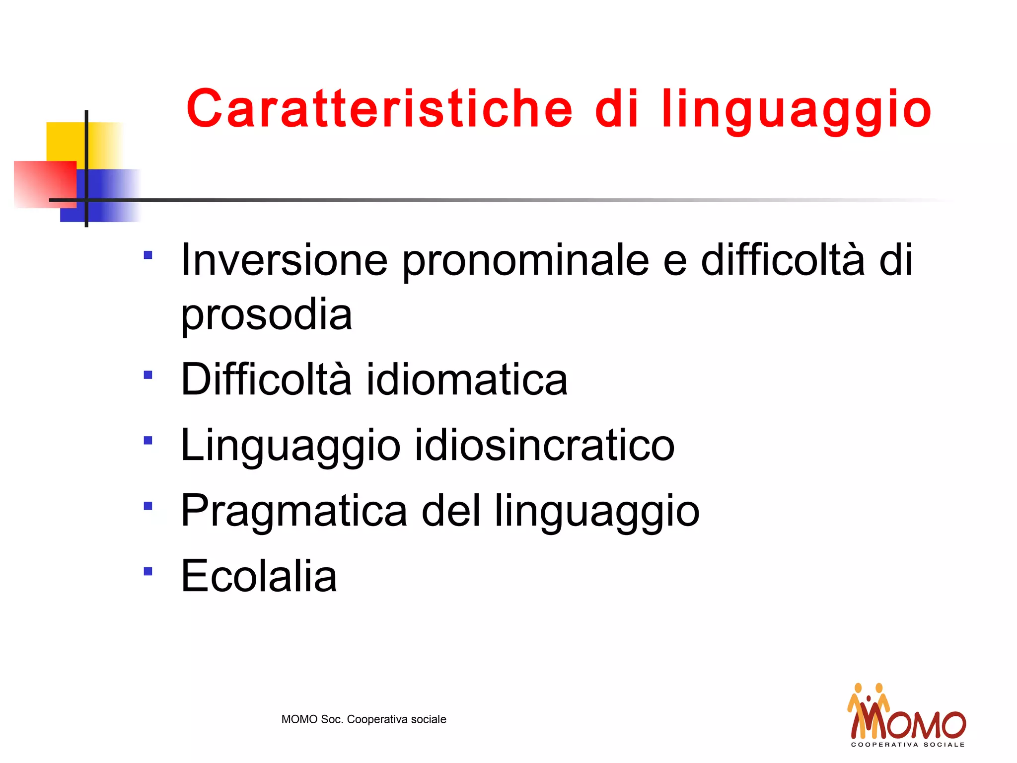 Caratteristiche di linguaggio
 Inversione pronominale e difficoltà di
prosodia
 Difficoltà idiomatica
 Linguaggio idiosincratico
 Pragmatica del linguaggio
 Ecolalia
MOMO Soc. Cooperativa sociale
 