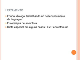 TRATAMENTO
 Fonoaudiólogo, trabalhando no desenvolvimento
da linguagem
 Fisioterapia neuromotora
 Dieta especial em alguns casos : Ex: Fenilcetonuria
 