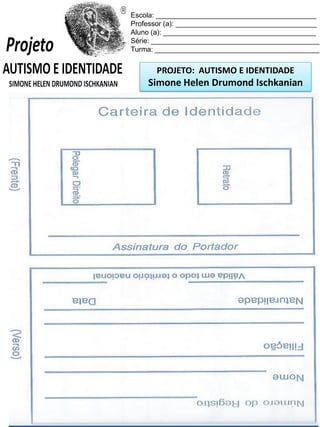 Escola: _________________________________________
Professor (a): ____________________________________
Aluno (a): _______________________________________
Série: ___________________________________________
Turma: __________________________________________

PROJETO: AUTISMO E IDENTIDADE

Simone Helen Drumond Ischkanian

 