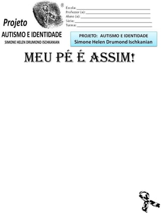 Escola: _________________________________________
Professor (a): ____________________________________
Aluno (a): _______________________________________
Série: ____________________ Turma: _______________

PROJETO: CONSTRUINDO A IDENTIDADE

Simone Helen Drumond Ischkanian

MEU PÉ É ASSIM!

 