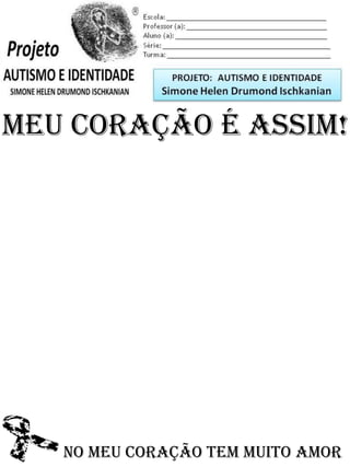 Escola: _________________________________________
Professor (a): ____________________________________
Aluno (a): _______________________________________
Série: ____________________ Turma: _______________

PROJETO: CONSTRUINDO A IDENTIDADE

Simone Helen Drumond Ischkanian

Meu coração É ASSIM!

No meu coração tem muito amor

 