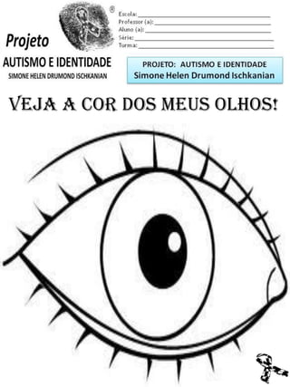 Escola: _________________________________________
Professor (a): ____________________________________
Aluno (a): _______________________________________
Série: ____________________ Turma: _______________

PROJETO: CONSTRUINDO A IDENTIDADE

Simone Helen Drumond Ischkanian

VEJA A COR DOS MEUS OLHOS!

 
