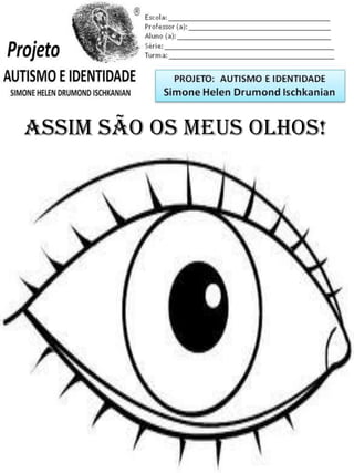 Escola: _________________________________________
Professor (a): ____________________________________
Aluno (a): _______________________________________
Série: ____________________ Turma: _______________

PROJETO: CONSTRUINDO A IDENTIDADE

Simone Helen Drumond Ischkanian

Assim são os meus OLHOS!

 
