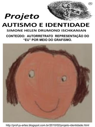 Simone Helen Drumond Ischkanian
CONTEÚDO: AUTORRETRATO REPRESENTAÇÃO DO
“EU” POR MEIO DO GRAFISMO.

http://prof-ju-artes.blogspot.com.br/2010/02/projeto-identidade.html

 