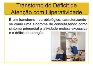 Transtorno do Déficit de
Atenção com Hiperatividade
É um transtorno neurobiológico, caracterizando-
se como uma síndrome de conduta,tendo como
sintoma primordial a atividade motora excessiva
e o déficit de atenção.
 