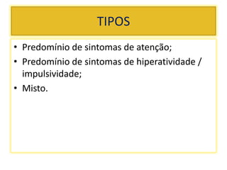 TIPOS
• Predomínio de sintomas de atenção;
• Predomínio de sintomas de hiperatividade /
impulsividade;
• Misto.
 
