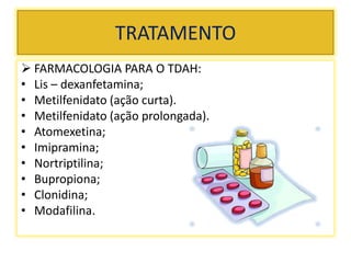 TRATAMENTO
 FARMACOLOGIA PARA O TDAH:
• Lis – dexanfetamina;
• Metilfenidato (ação curta).
• Metilfenidato (ação prolongada).
• Atomexetina;
• Imipramina;
• Nortriptilina;
• Bupropiona;
• Clonidina;
• Modafilina.
 