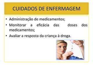 CUIDADOS DE ENFERMAGEM
• Administração de medicamentos;
• Monitorar a eficácia das doses dos
medicamentos;
• Avaliar a resposta da criança à droga.
 