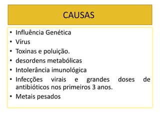 CAUSAS
• Influência Genética
• Vírus
• Toxinas e poluição.
• desordens metabólicas
• Intolerância imunológica
• Infecções virais e grandes doses de
antibióticos nos primeiros 3 anos.
• Metais pesados
 