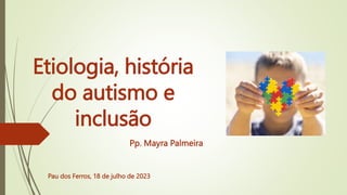 Etiologia, história
do autismo e
inclusão
Pau dos Ferros, 18 de julho de 2023
Pp. Mayra Palmeira
 