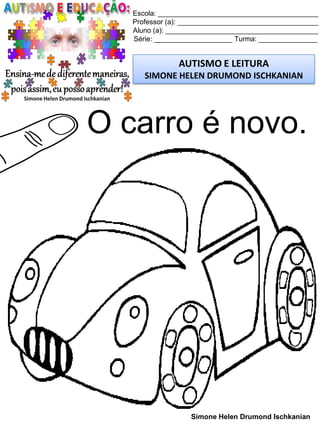 Escola: _________________________________________
Professor (a): ____________________________________
Aluno (a): _______________________________________
Série: ____________________ Turma: _______________
AUTISMO E LEITURA
SIMONE HELEN DRUMOND ISCHKANIAN
Simone Helen Drumond Ischkanian
O carro é novo.
 