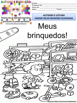 Escola: _________________________________________
Professor (a): ____________________________________
Aluno (a): _______________________________________
Série: ____________________ Turma: _______________
AUTISMO E LEITURA
SIMONE HELEN DRUMOND ISCHKANIAN
Simone Helen Drumond Ischkanian
Meus
brinquedos!
 