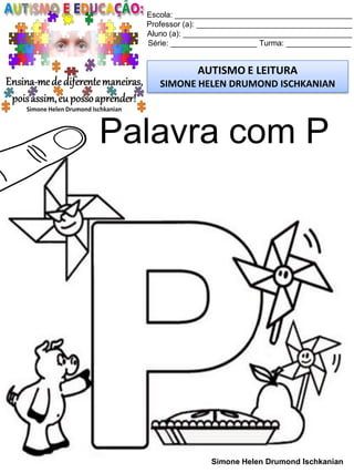 Escola: _________________________________________
Professor (a): ____________________________________
Aluno (a): _______________________________________
Série: ____________________ Turma: _______________
AUTISMO E LEITURA
SIMONE HELEN DRUMOND ISCHKANIAN
Simone Helen Drumond Ischkanian
Palavra com P
 